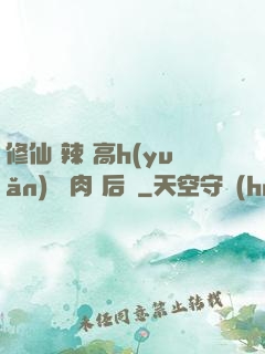修仙 辣 高h(yuǎn) 濃肉 后宮